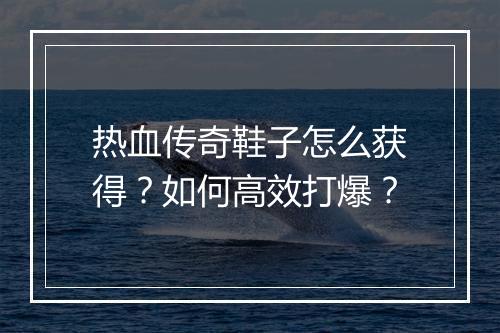 热血传奇鞋子怎么获得？如何高效打爆？