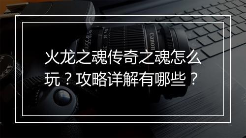火龙之魂传奇之魂怎么玩？攻略详解有哪些？
