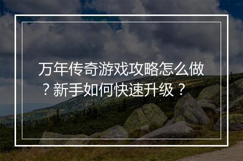 万年传奇游戏攻略怎么做？新手如何快速升级？