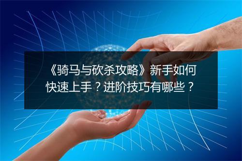 《骑马与砍杀攻略》新手如何快速上手？进阶技巧有哪些？