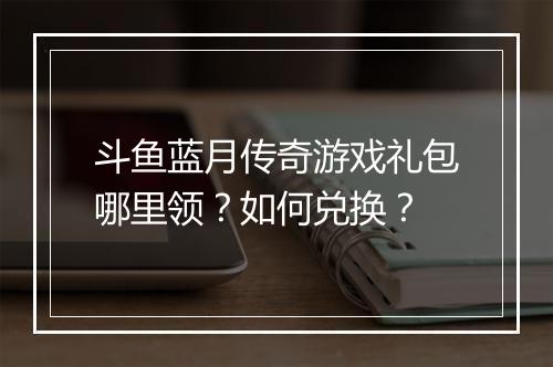 斗鱼蓝月传奇游戏礼包哪里领？如何兑换？