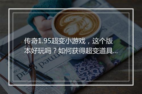 传奇1.95超变小游戏，这个版本好玩吗？如何获得超变道具？