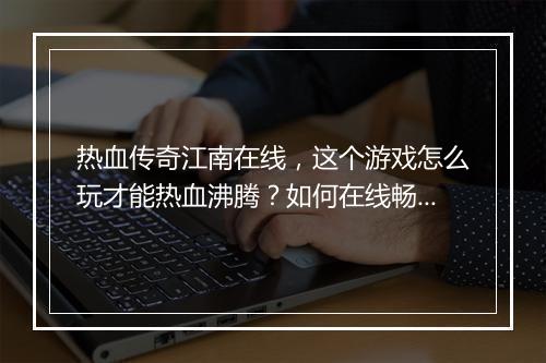 热血传奇江南在线，这个游戏怎么玩才能热血沸腾？如何在线畅玩？