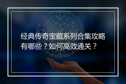经典传奇宝藏系列合集攻略有哪些？如何高效通关？