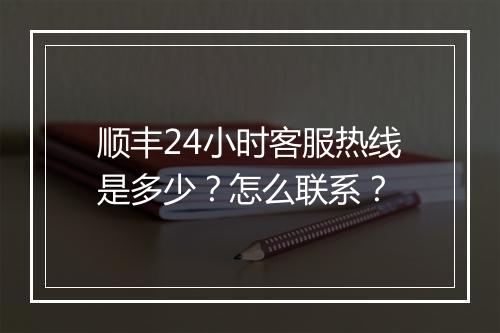 顺丰24小时客服热线是多少？怎么联系？