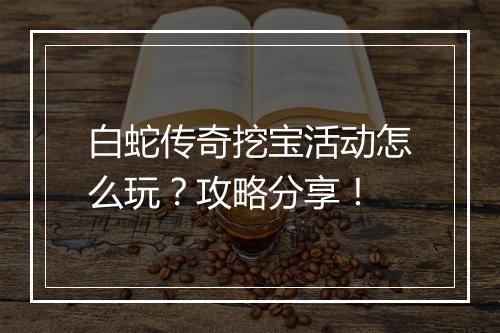 白蛇传奇挖宝活动怎么玩？攻略分享！