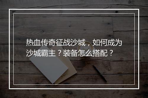 热血传奇征战沙城，如何成为沙城霸主？装备怎么搭配？