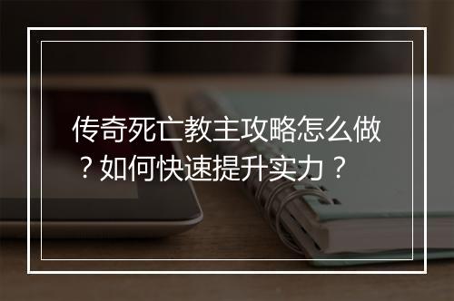传奇死亡教主攻略怎么做？如何快速提升实力？