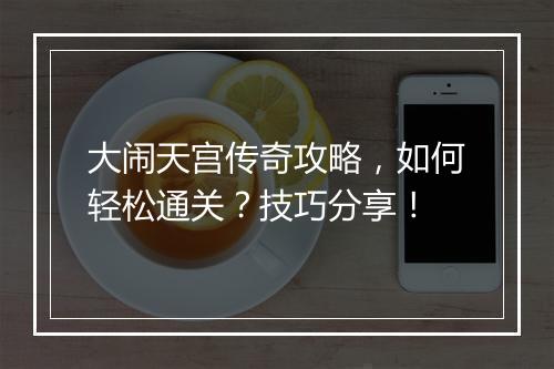 大闹天宫传奇攻略，如何轻松通关？技巧分享！