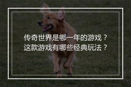 传奇世界是哪一年的游戏？这款游戏有哪些经典玩法？