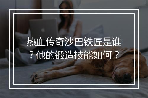 热血传奇沙巴铁匠是谁？他的锻造技能如何？