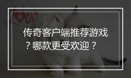 传奇客户端推荐游戏？哪款更受欢迎？