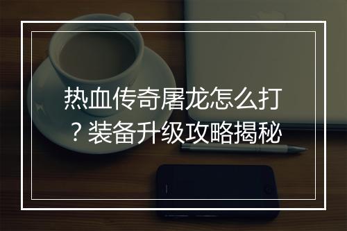 热血传奇屠龙怎么打？装备升级攻略揭秘