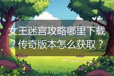 女王迷宫攻略哪里下载？传奇版本怎么获取？