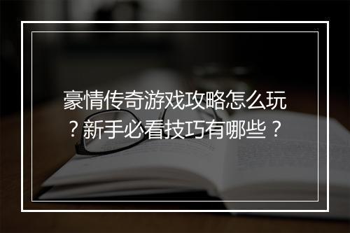 豪情传奇游戏攻略怎么玩？新手必看技巧有哪些？