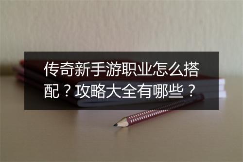 传奇新手游职业怎么搭配？攻略大全有哪些？