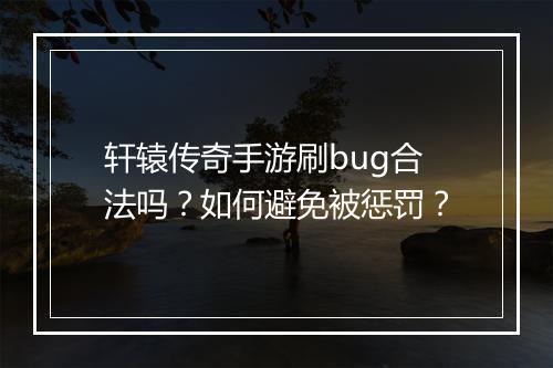 轩辕传奇手游刷bug合法吗？如何避免被惩罚？