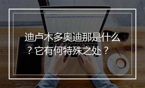 迪卢木多奥迪那是什么？它有何特殊之处？
