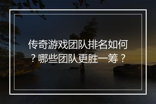 传奇游戏团队排名如何？哪些团队更胜一筹？