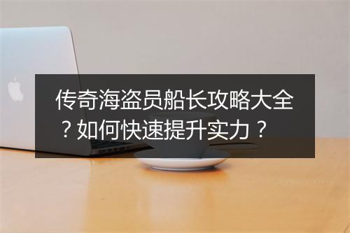 传奇海盗员船长攻略大全？如何快速提升实力？