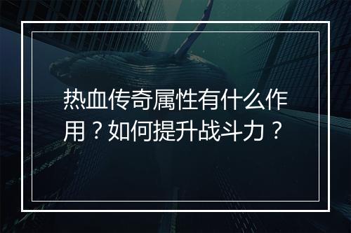 热血传奇属性有什么作用？如何提升战斗力？