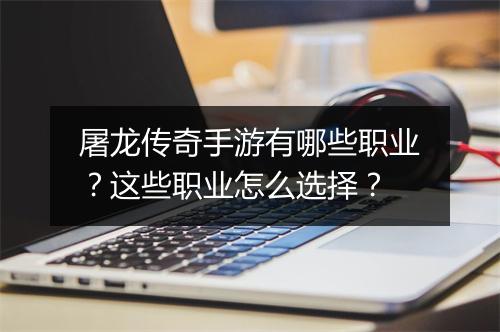 屠龙传奇手游有哪些职业？这些职业怎么选择？