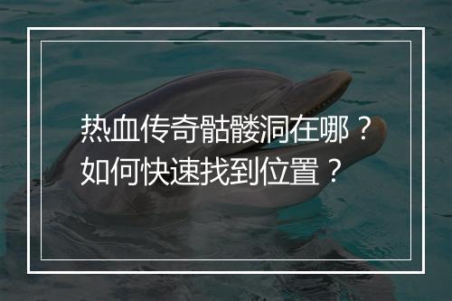 热血传奇骷髅洞在哪？如何快速找到位置？