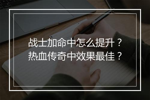 战士加命中怎么提升？热血传奇中效果最佳？