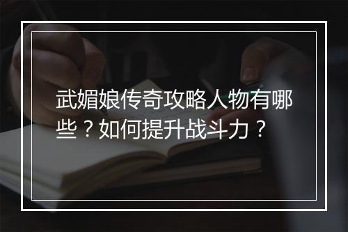 武媚娘传奇攻略人物有哪些？如何提升战斗力？