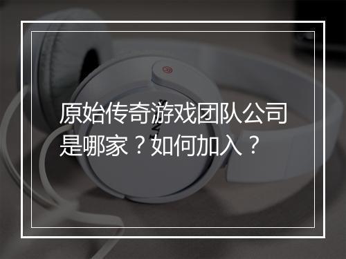 原始传奇游戏团队公司是哪家？如何加入？