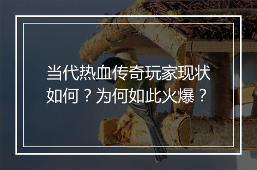 当代热血传奇玩家现状如何？为何如此火爆？