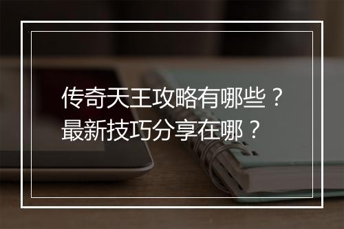 传奇天王攻略有哪些？最新技巧分享在哪？