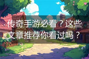 传奇手游必看？这些文章推荐你看过吗？