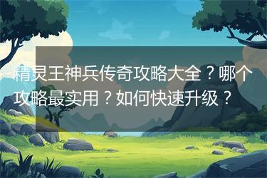 精灵王神兵传奇攻略大全？哪个攻略最实用？如何快速升级？