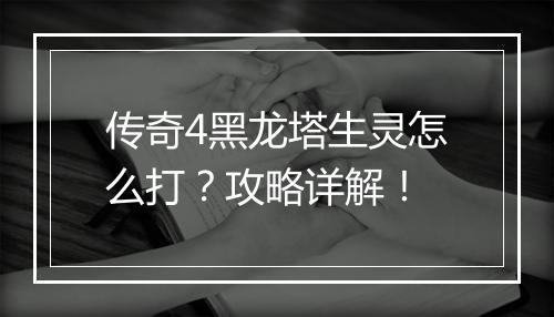 传奇4黑龙塔生灵怎么打？攻略详解！