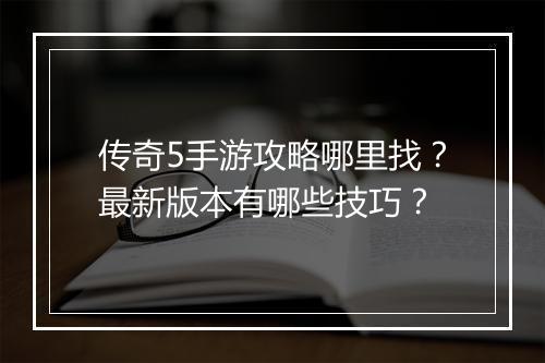 传奇5手游攻略哪里找？最新版本有哪些技巧？