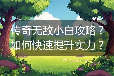 传奇无敌小白攻略？如何快速提升实力？
