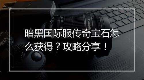 暗黑国际服传奇宝石怎么获得？攻略分享！