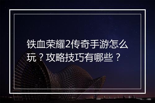 铁血荣耀2传奇手游怎么玩？攻略技巧有哪些？