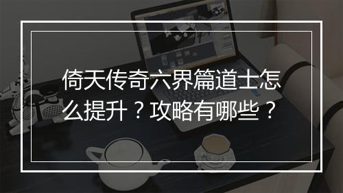倚天传奇六界篇道士怎么提升？攻略有哪些？