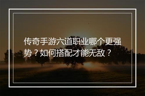 传奇手游六道职业哪个更强势？如何搭配才能无敌？