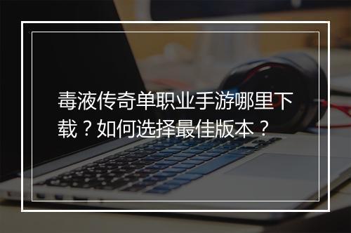 毒液传奇单职业手游哪里下载？如何选择最佳版本？