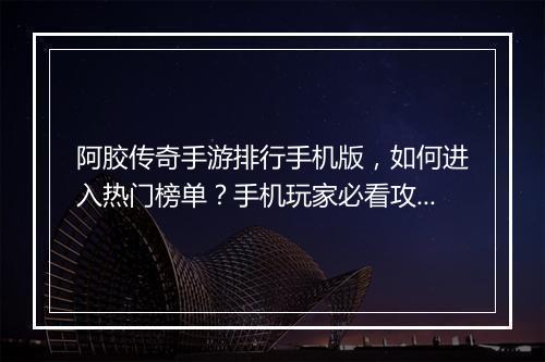阿胶传奇手游排行手机版，如何进入热门榜单？手机玩家必看攻略