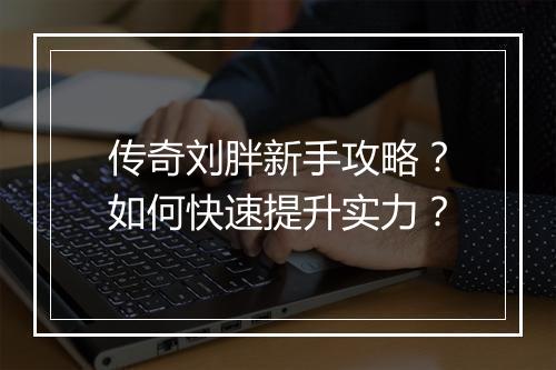 传奇刘胖新手攻略？如何快速提升实力？