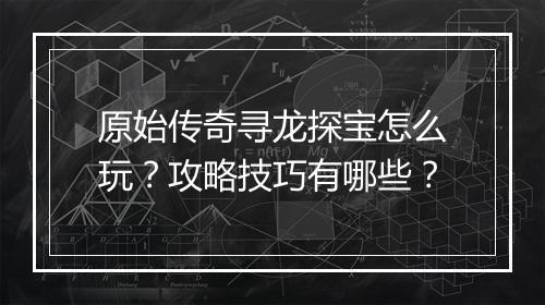 原始传奇寻龙探宝怎么玩？攻略技巧有哪些？