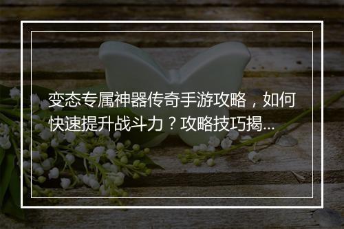 变态专属神器传奇手游攻略，如何快速提升战斗力？攻略技巧揭秘！