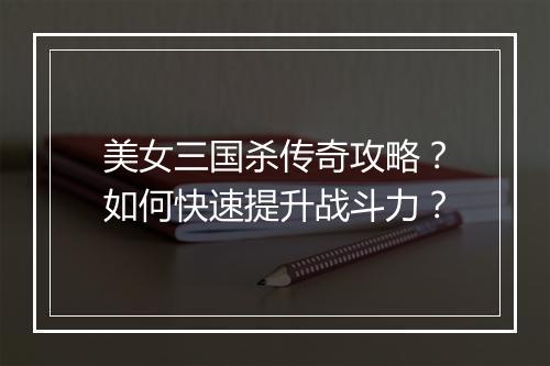 美女三国杀传奇攻略？如何快速提升战斗力？