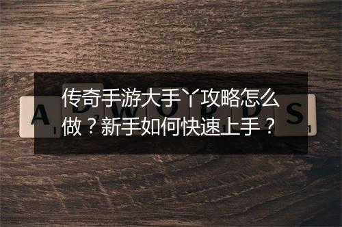 传奇手游大手丫攻略怎么做？新手如何快速上手？