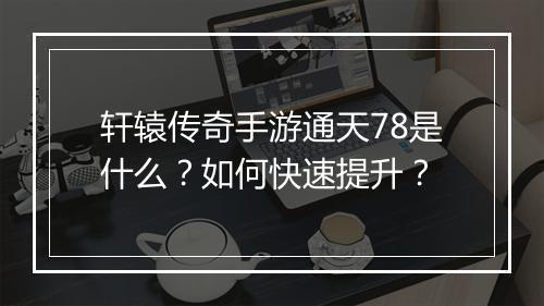 轩辕传奇手游通天78是什么？如何快速提升？