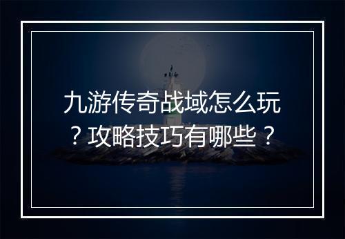 九游传奇战域怎么玩？攻略技巧有哪些？